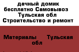 дачный домик бесплатно Самовывоз - Тульская обл. Строительство и ремонт » Материалы   . Тульская обл.